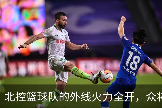 北控篮球队的外线火力全开，众将齐发威！