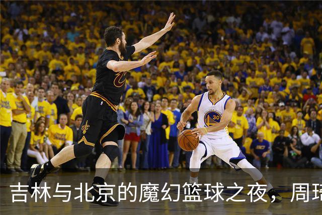 吉林与北京的魔幻篮球之夜，周琦闪耀全场！