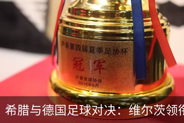 希腊与德国足球对决：维尔茨领衔出场，冲锋陷阵的奇妙阵容！