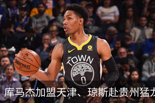 库马杰加盟天津、琼斯赴贵州猛龙，山东男篮锁定第二外援斯图尔特，第一小外援悬而未决备战时间紧迫