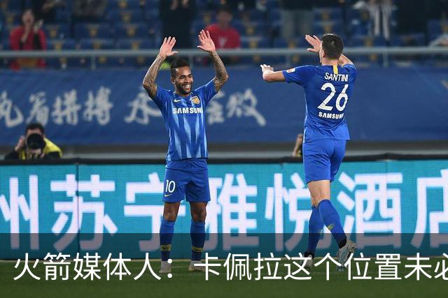 火箭媒体人：卡佩拉这个位置未必是理想配置，火箭可以考虑升级
