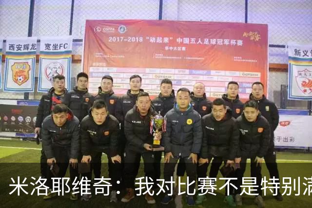 米洛耶维奇：我对比赛不是特别满意，我们防守还有一定的问题