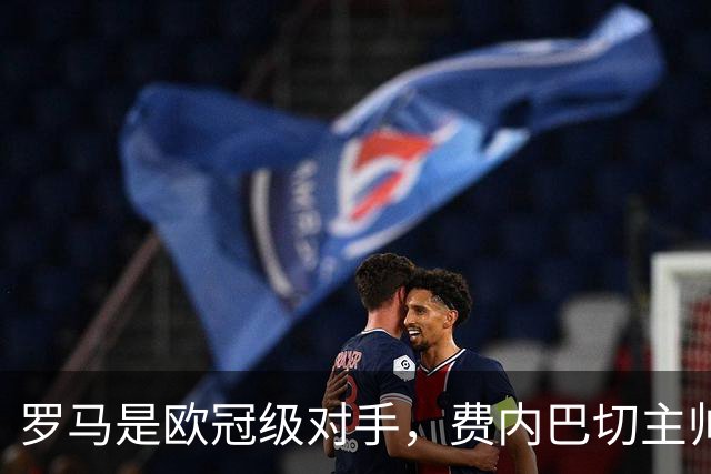 罗马是欧冠级对手，费内巴切主帅要求全队保持专注