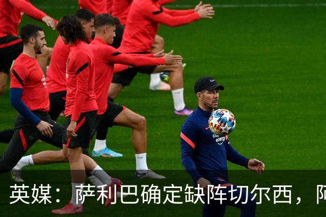英媒：萨利巴确定缺阵切尔西，阿森纳后防多人出战存疑
