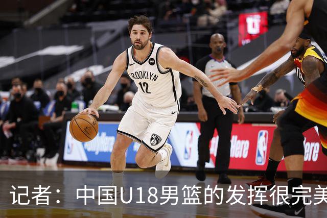 记者：中国U18男篮的发挥很完美了 让人看到中国篮球未来的可能