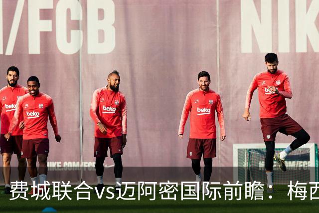 费城联合vs迈阿密国际前瞻：梅西连续首发，归队后首度客战