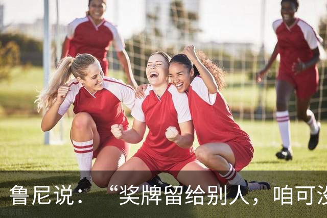 鲁尼说：“奖牌留给别人，咱可没这实力！